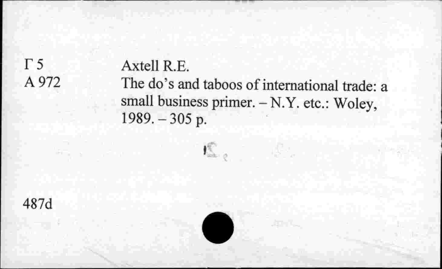 ﻿T5 A 972	Axtell R.E. The do’s and taboos of international trade: a small business primer. - N.Y. etc.: Woley, 1989.-305 p. 1
487d